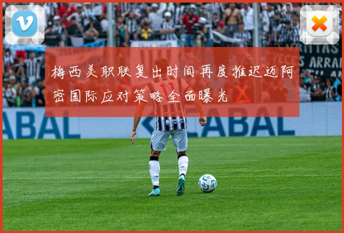 梅西美职联复出时间再度推迟迈阿密国际应对策略全面曝光