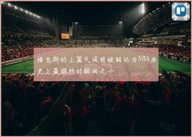 福克斯的上篮失误将被铭记为NBA历史上最尴尬的瞬间之一