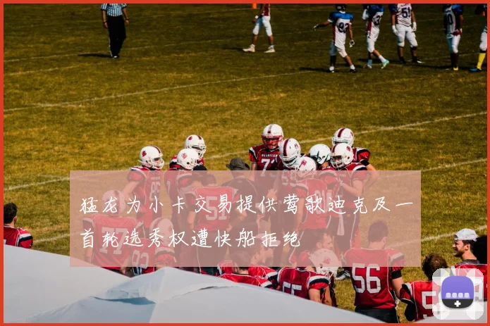 猛龙为小卡交易提供莺歌迪克及一首轮选秀权遭快船拒绝