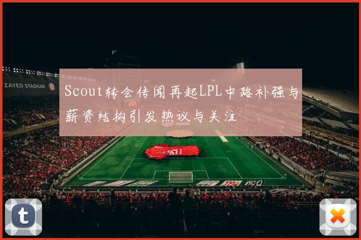 Scout转会传闻再起LPL中路补强与薪资结构引发热议与关注