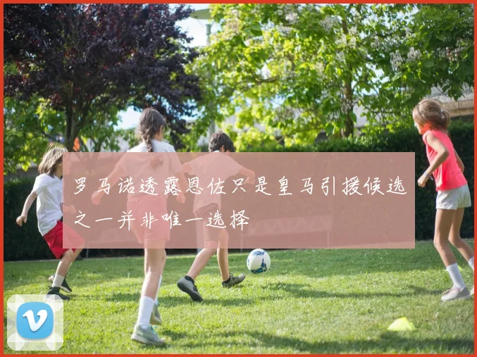 罗马诺透露恩佐只是皇马引援候选之一并非唯一选择
