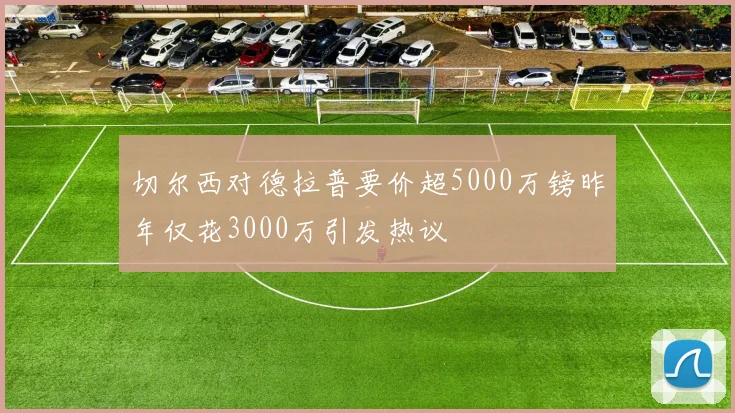 切尔西对德拉普要价超5000万镑昨年仅花3000万引发热议