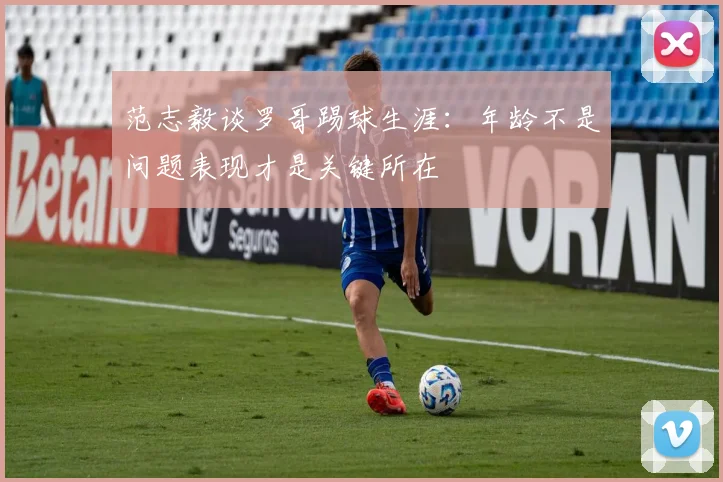 范志毅谈罗哥踢球生涯：年龄不是问题表现才是关键所在