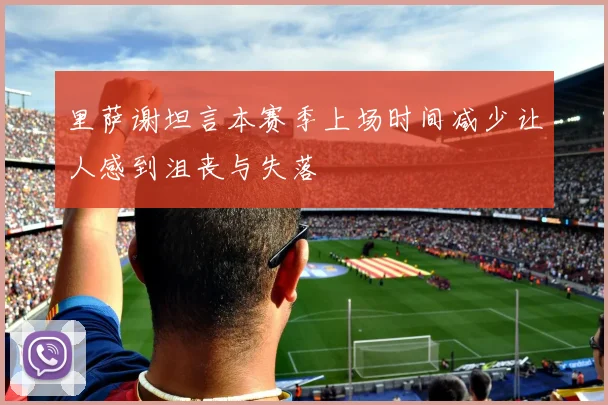 里萨谢坦言本赛季上场时间减少让人感到沮丧与失落