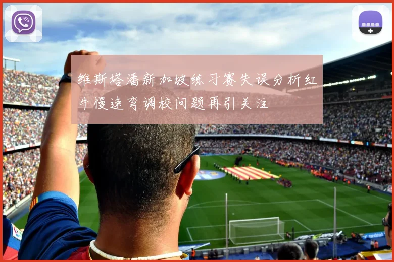 维斯塔潘新加坡练习赛失误分析红牛慢速弯调校问题再引关注
