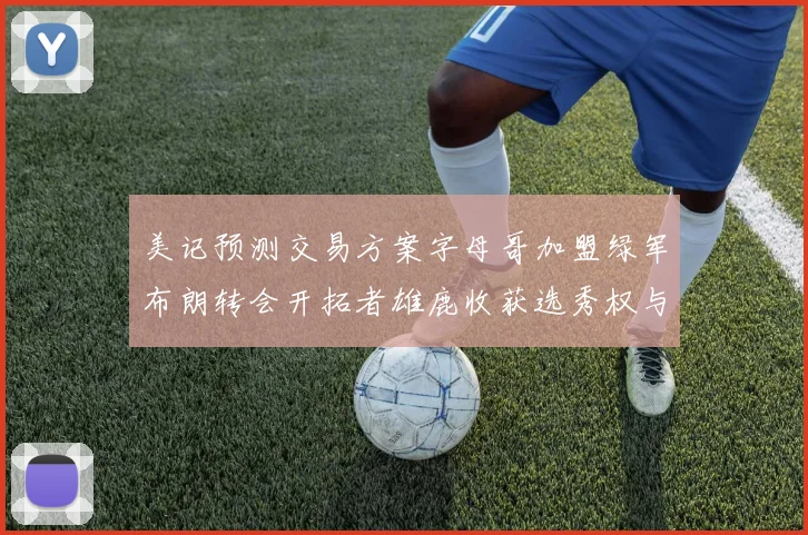 美记预测交易方案字母哥加盟绿军布朗转会开拓者雄鹿收获选秀权与年轻球员