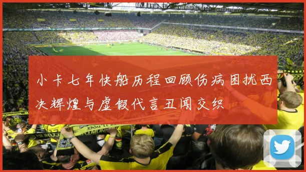 小卡七年快船历程回顾伤病困扰西决辉煌与虚假代言丑闻交织