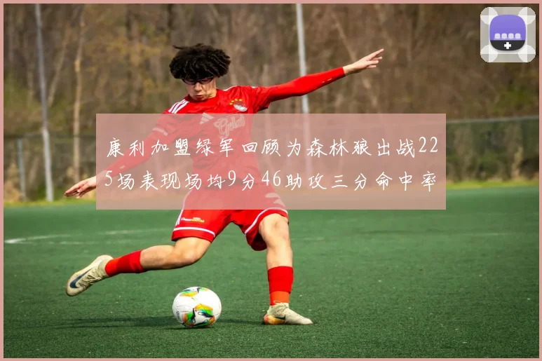 康利加盟绿军回顾为森林狼出战225场表现场均9分46助攻三分命中率412