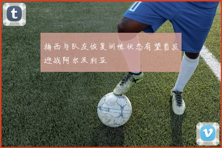 梅西与队友恢复训练状态有望首发迎战阿尔及利亚