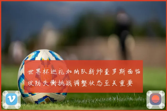 世界杯巡礼加纳队新帅奎罗斯面临攻防失衡挑战调整状态至关重要