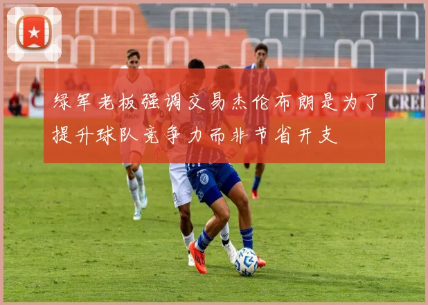绿军老板强调交易杰伦布朗是为了提升球队竞争力而非节省开支