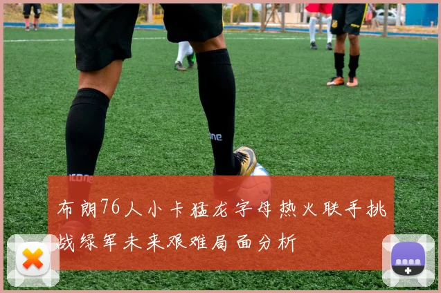 布朗76人小卡猛龙字母热火联手挑战绿军未来艰难局面分析